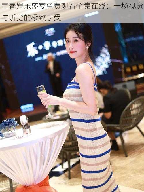 青春娱乐盛宴免费观看全集在线:一场视觉与听觉的极致享受