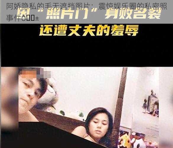 阿娇隐私的毛无遮挡图片:震惊娱乐圈的私密照事件😱