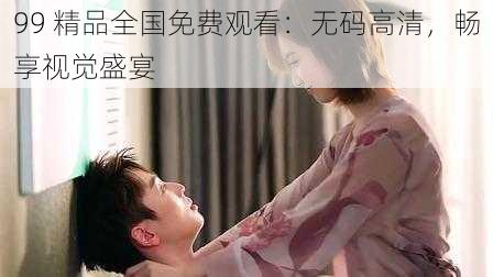 99 精品全国免费观看:无码高清,畅享视觉盛宴