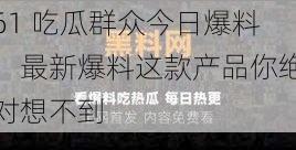 61 吃瓜群众今日爆料:最新爆料这款产品你绝对想不到