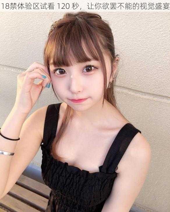 18禁体验区试看 120 秒,让你欲罢不能的视觉盛宴