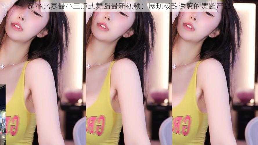 超小比赛最小三点式舞蹈最新视频:展现极致诱惑的舞蹈产品