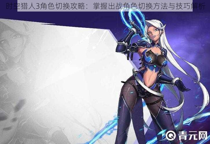 时空猎人3角色切换攻略:掌握出战角色切换方法与技巧解析