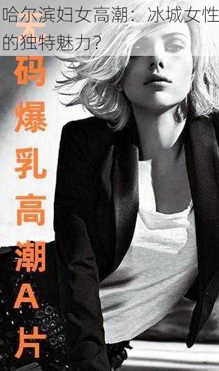哈尔滨妇女高潮:冰城女性的独特魅力?