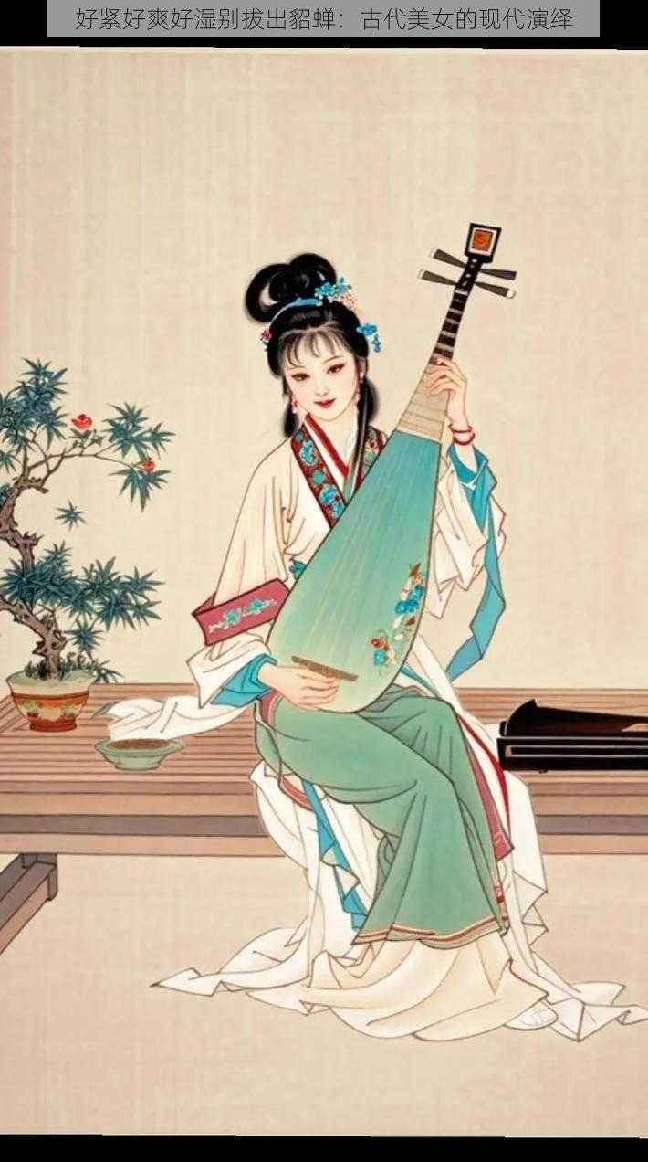 好紧好爽好湿别拔出貂蝉:古代美女的现代演绎