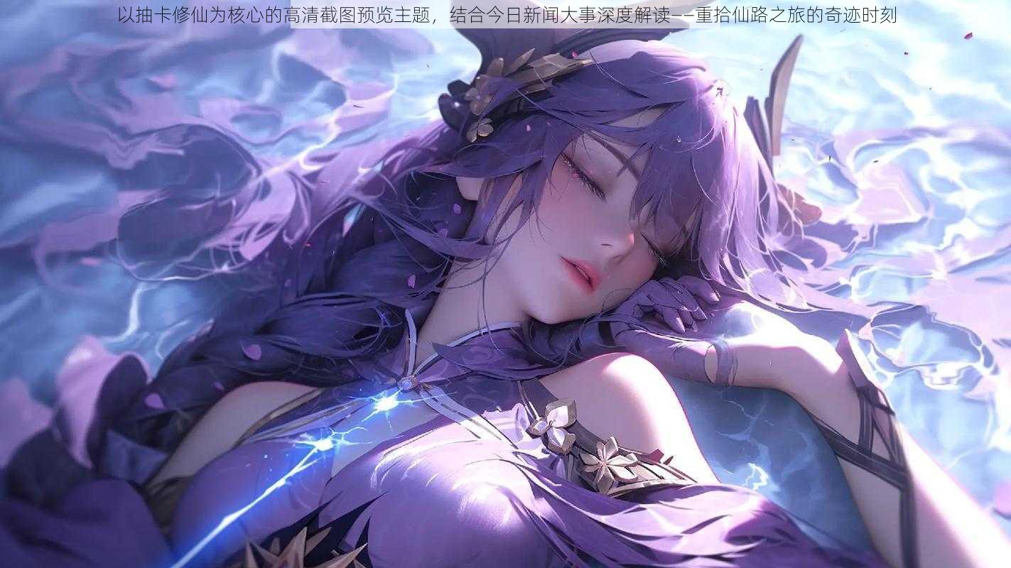以抽卡修仙为核心的高清截图预览主题,结合今日新闻大事深度解读——重拾仙路之旅的奇迹时刻