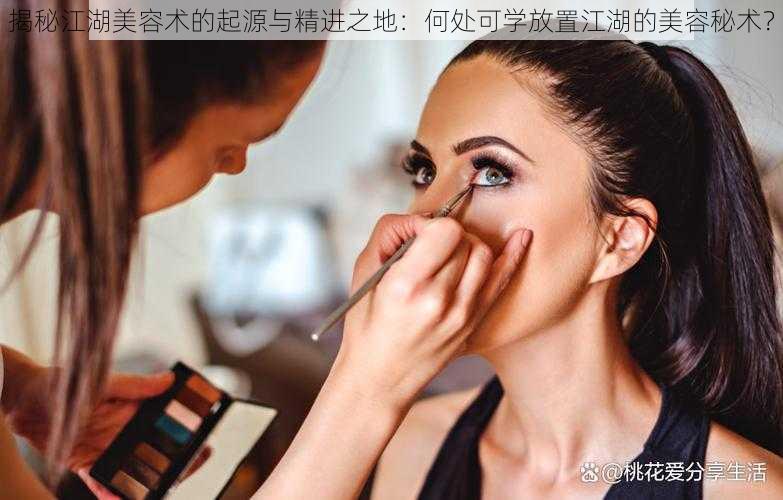揭秘江湖美容术的起源与精进之地:何处可学放置江湖的美容秘术?