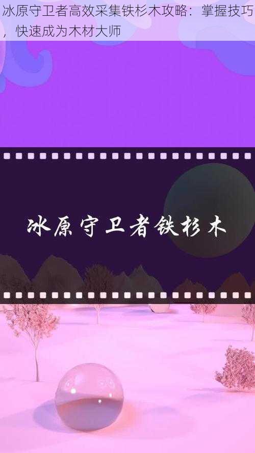 冰原守卫者高效采集铁杉木攻略:掌握技巧,快速成为木材大师