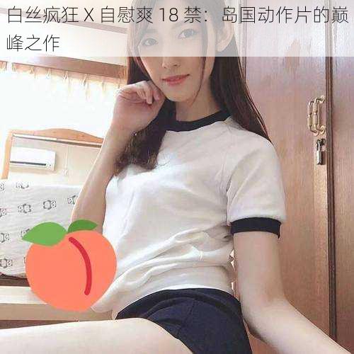 白丝疯狂 X 自慰爽 18 禁:岛国动作片的巅峰之作