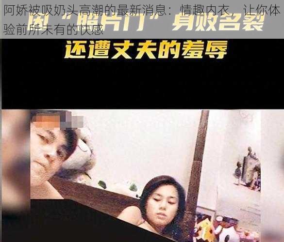 阿娇被吸奶头高潮的最新消息:情趣内衣,让你体验前所未有的快感