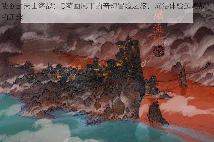 我欲封天山海战:Q萌画风下的奇幻冒险之旅,沉浸体验超燃战斗的乐趣