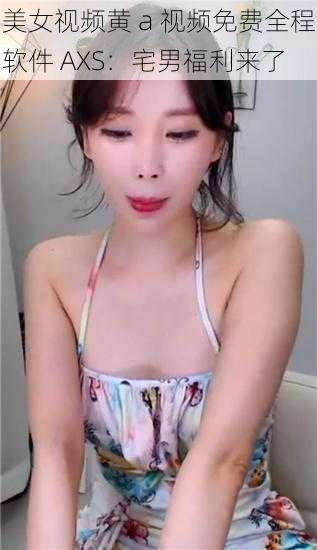 美女视频黄 a 视频免费全程软件 AXS:宅男福利来了