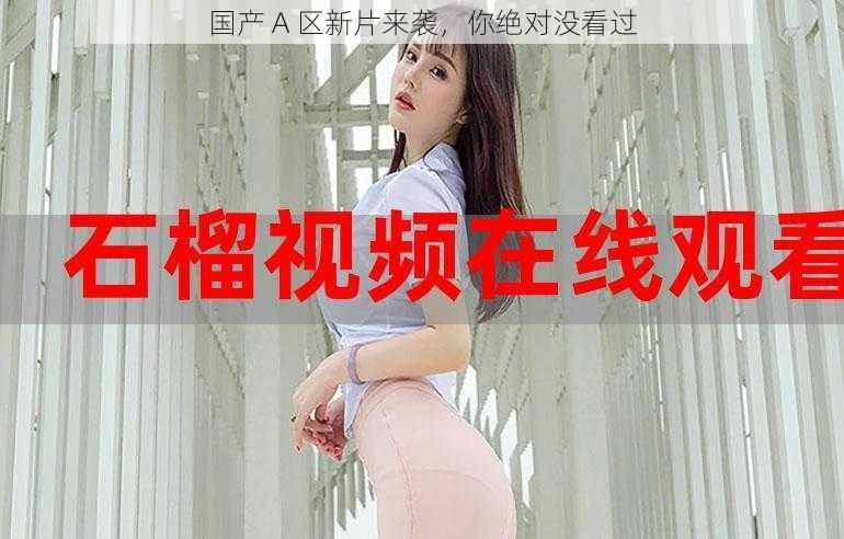国产 A 区新片来袭,你绝对没看过
