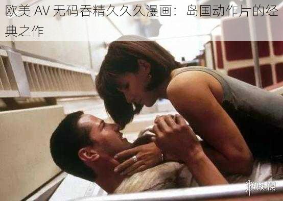 欧美 AV 无码吞精久久久漫画:岛国动作片的经典之作