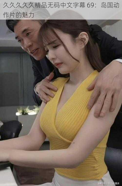 久久久久久精品无码中文字幕 69:岛国动作片的魅力