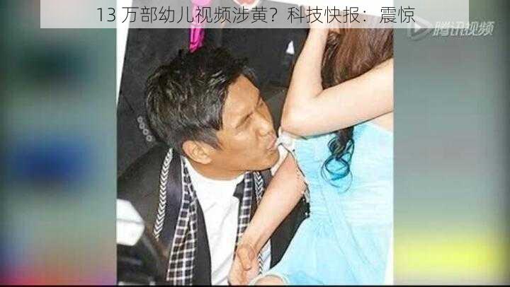13 万部幼儿视频涉黄?科技快报:震惊
