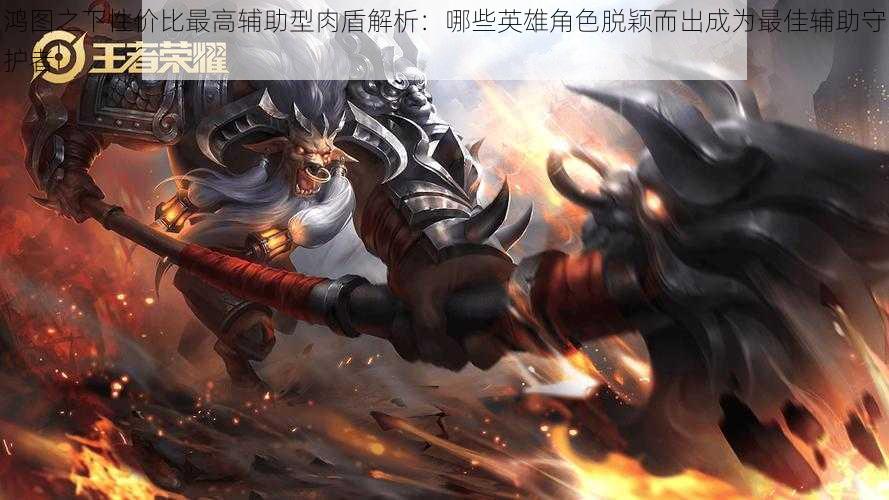 鸿图之下性价比最高辅助型肉盾解析:哪些英雄角色脱颖而出成为最佳辅助守护者