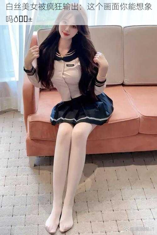 白丝美女被疯狂输出:这个画面你能想象吗😱