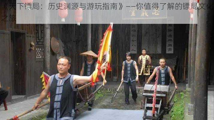 《天下镖局:历史渊源与游玩指南》——你值得了解的镖局文化之旅
