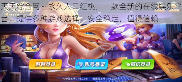 天天综合网~永久入口红桃,一款全新的在线娱乐平台,提供多种游戏选择,安全稳定,值得信赖
