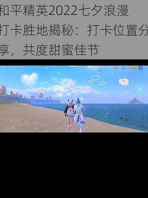 和平精英2022七夕浪漫打卡胜地揭秘:打卡位置分享,共度甜蜜佳节