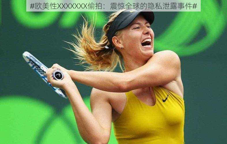 #欧美性XXXXXXX偷拍:震惊全球的隐私泄露事件#