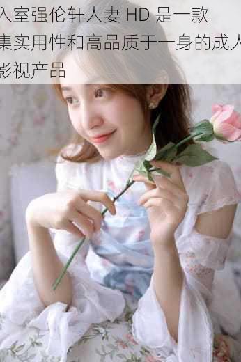入室强伦轩人妻 HD 是一款集实用性和高品质于一身的成人影视产品