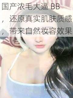 国产浓毛大逼 BB,还原真实肌肤质感,带来自然妆容效果