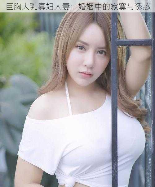 巨胸大乳寡妇人妻：婚姻中的寂寞与诱惑