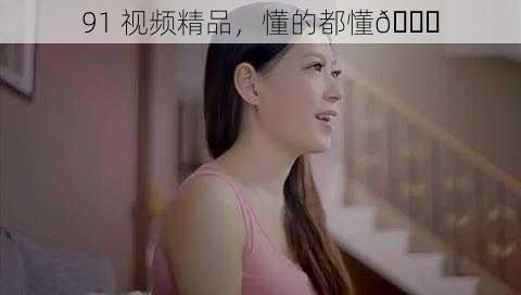 91 视频精品,懂的都懂😏