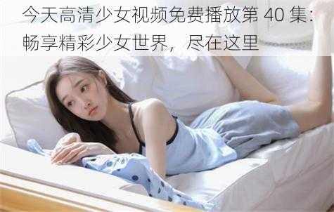 今天高清少女视频免费播放第 40 集:畅享精彩少女世界,尽在这里