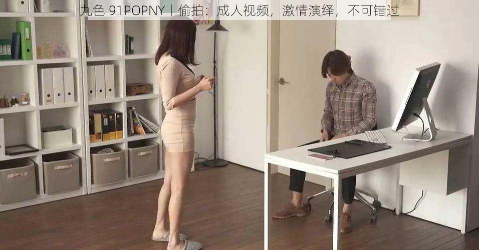 九色 91POPNY丨偷拍:成人视频,激情演绎,不可错过