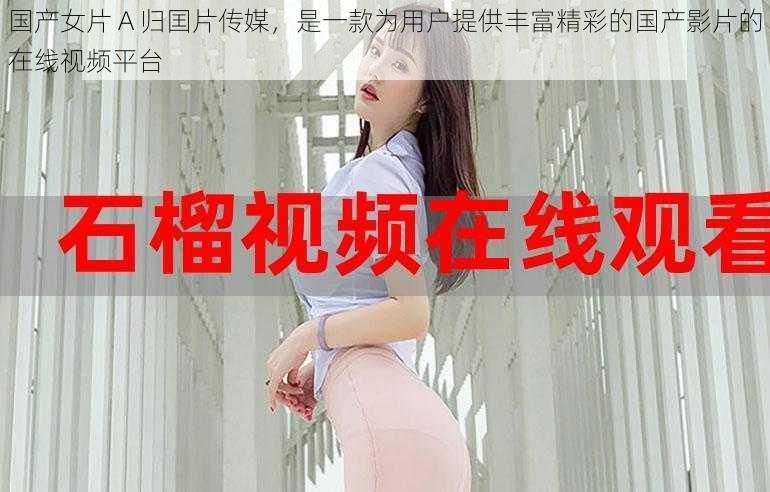 国产女片 A 归囯片传媒,是一款为用户提供丰富精彩的国产影片的在线视频平台