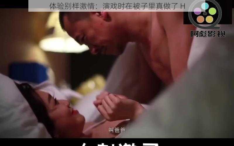 体验别样激情:演戏时在被子里真做了 H