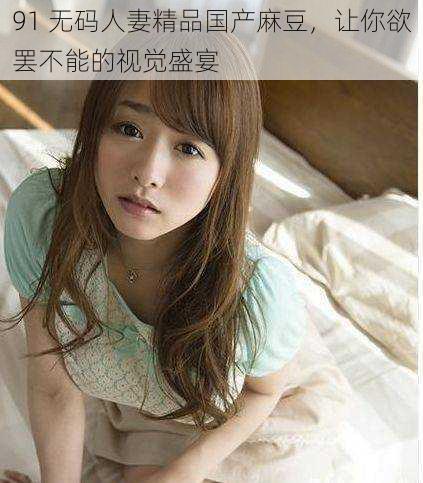 91 无码人妻精品国产麻豆,让你欲罢不能的视觉盛宴