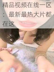 精品视频在线一区:最新最热大片都在这