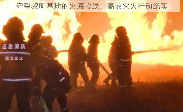 守望黎明基地的火海战线:高效灭火行动纪实