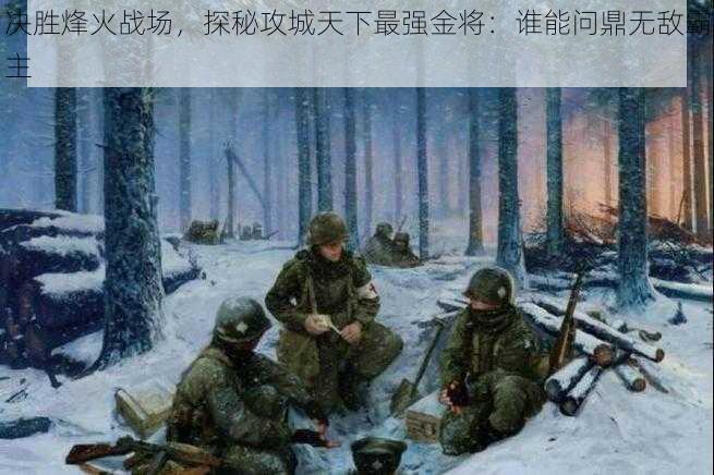 决胜烽火战场,探秘攻城天下最强金将:谁能问鼎无敌霸主