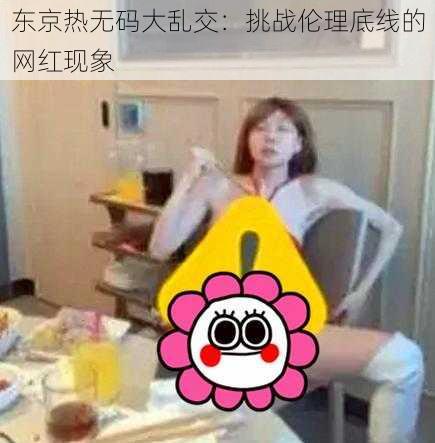 东京热无码大乱交:挑战伦理底线的网红现象