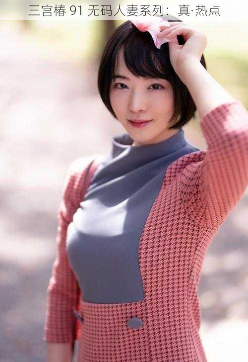 三宫椿 91 无码人妻系列:真·热点