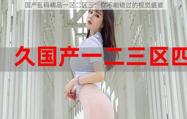 国产乱码精品一区二区三:你不能错过的视觉盛宴