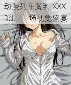 动漫列车胸乳 XXX3d:一场视觉盛宴