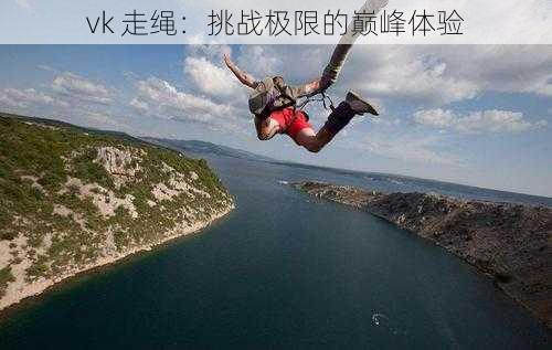 vk 走绳:挑战极限的巅峰体验
