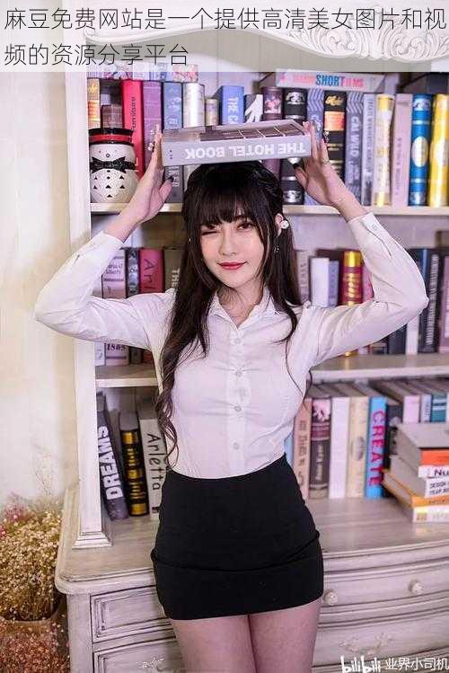 麻豆免费网站是一个提供高清美女图片和视频的资源分享平台