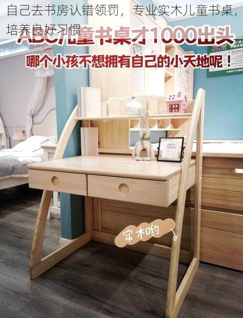 自己去书房认错领罚,专业实木儿童书桌,培养良好习惯