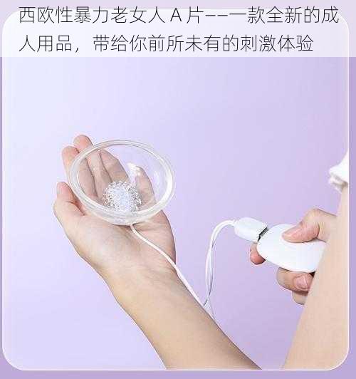 西欧性暴力老女人 A 片——一款全新的成人用品,带给你前所未有的刺激体验
