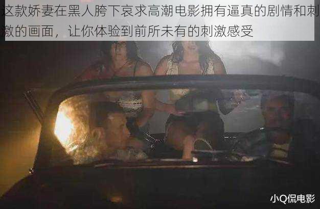 这款娇妻在黑人胯下哀求高潮电影拥有逼真的剧情和刺激的画面,让你体验到前所未有的刺激感受
