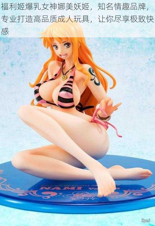 福利姬爆乳女神娜美妖姬,知名情趣品牌,专业打造高品质成人玩具,让你尽享极致快感