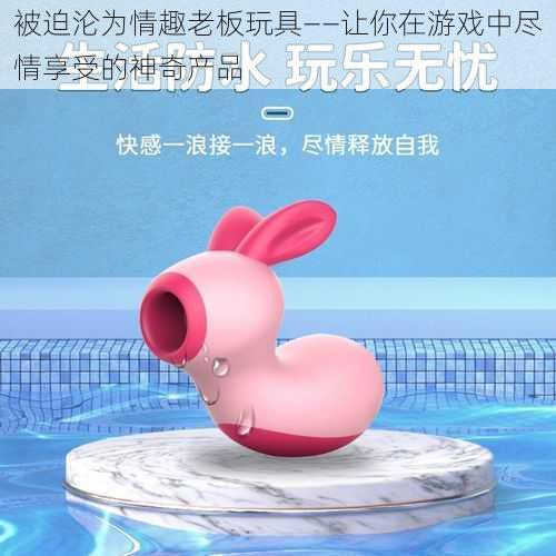 被迫沦为情趣老板玩具——让你在游戏中尽情享受的神奇产品