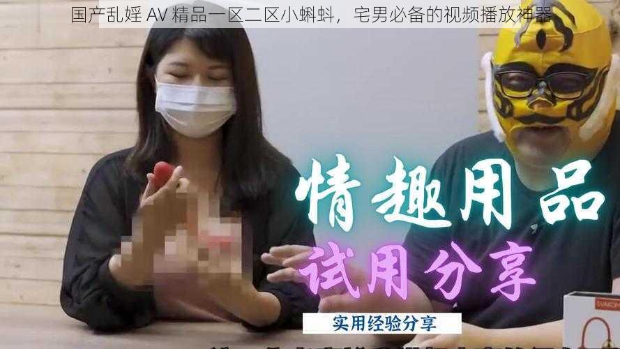 国产乱婬 AV 精品一区二区小蝌蚪,宅男必备的视频播放神器